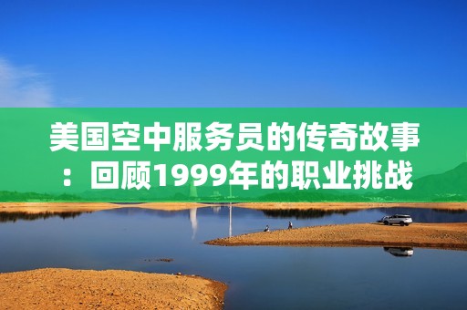 美国空中服务员的传奇故事：回顾1999年的职业挑战与成就