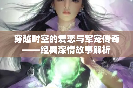 穿越时空的爱恋与军宠传奇——经典深情故事解析