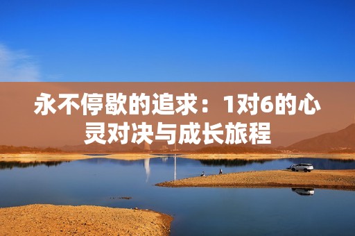 永不停歇的追求：1对6的心灵对决与成长旅程