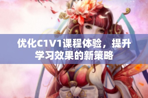 优化C1V1课程体验，提升学习效果的新策略