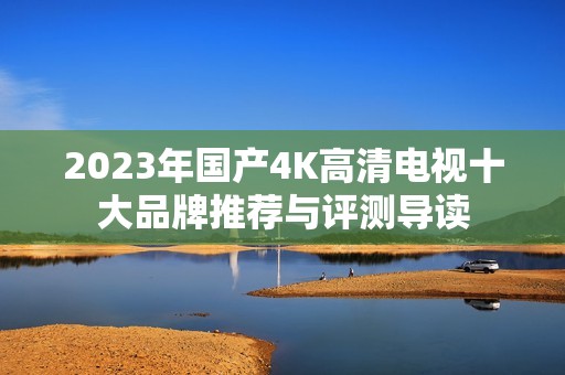 2023年国产4K高清电视十大品牌推荐与评测导读