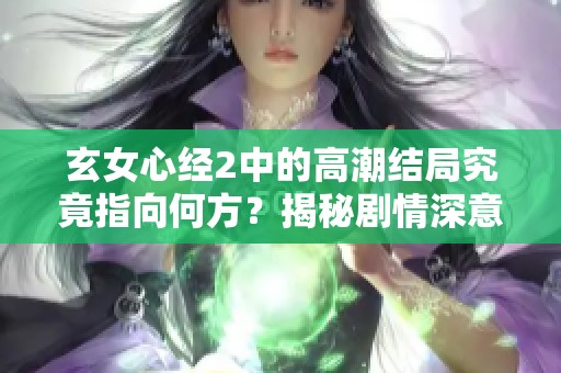 玄女心经2中的高潮结局究竟指向何方？揭秘剧情深意！