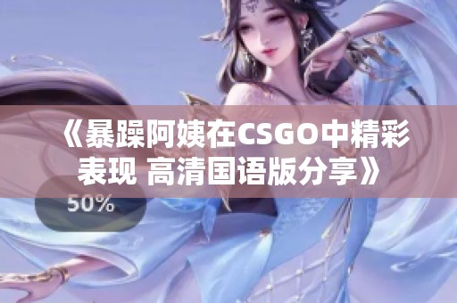 《暴躁阿姨在CSGO中精彩表现 高清国语版分享》