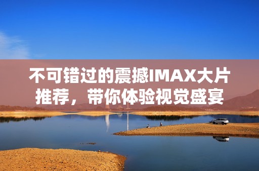 不可错过的震撼IMAX大片推荐，带你体验视觉盛宴