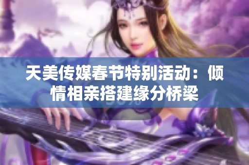 天美传媒春节特别活动：倾情相亲搭建缘分桥梁