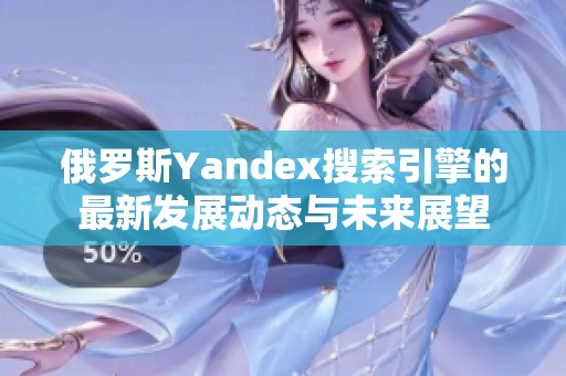 俄罗斯Yandex搜索引擎的最新发展动态与未来展望