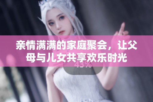 亲情满满的家庭聚会，让父母与儿女共享欢乐时光