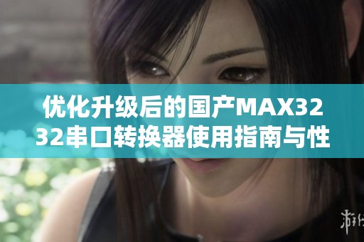 优化升级后的国产MAX3232串口转换器使用指南与性能评测