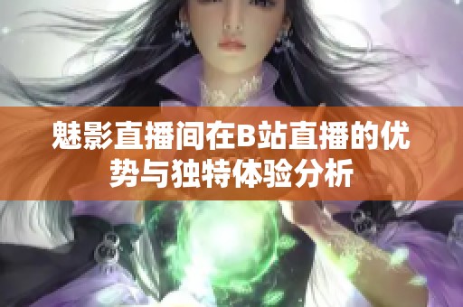 魅影直播间在B站直播的优势与独特体验分析