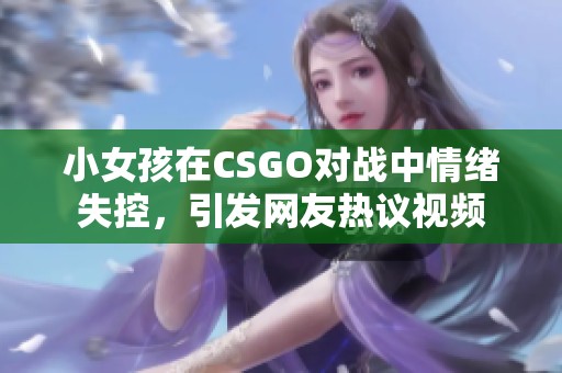 小女孩在CSGO对战中情绪失控，引发网友热议视频