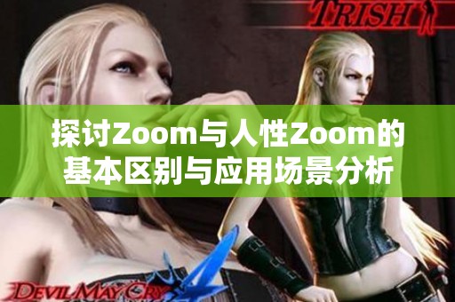 探讨Zoom与人性Zoom的基本区别与应用场景分析