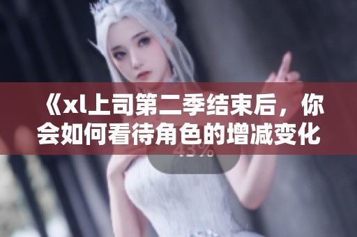 《xl上司第二季结束后，你会如何看待角色的增减变化》