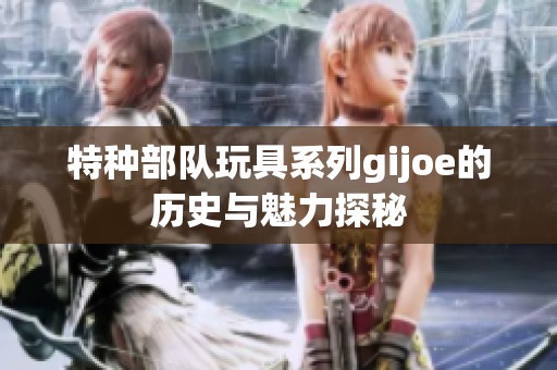 特种部队玩具系列gijoe的历史与魅力探秘