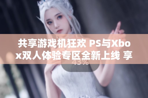 共享游戏机狂欢 PS与Xbox双人体验专区全新上线 享受无限乐趣