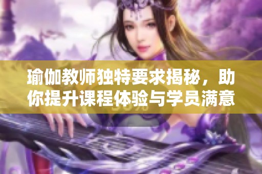 瑜伽教师独特要求揭秘，助你提升课程体验与学员满意度