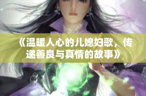 《温暖人心的儿媳妇歌，传递善良与真情的故事》