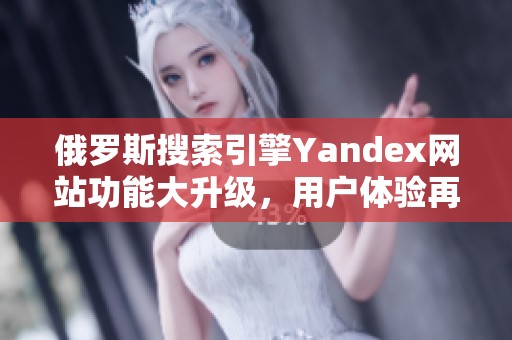 俄罗斯搜索引擎Yandex网站功能大升级，用户体验再提升