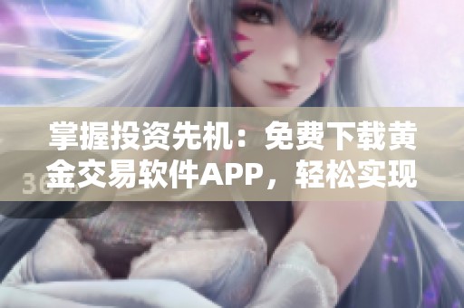 掌握投资先机：免费下载黄金交易软件APP，轻松实现财富增值