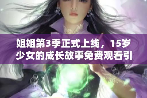 姐姐第3季正式上线，15岁少女的成长故事免费观看引发关注