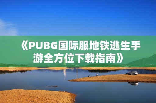 《PUBG国际服地铁逃生手游全方位下载指南》