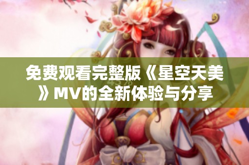 免费观看完整版《星空天美》MV的全新体验与分享