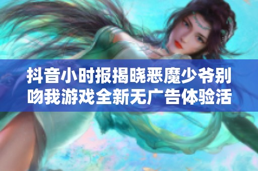 抖音小时报揭晓恶魔少爷别吻我游戏全新无广告体验活动资讯