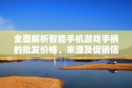 全面解析智能手机游戏手柄的批发价格、来源及促销信息，助您轻松选购适合的游戏配件