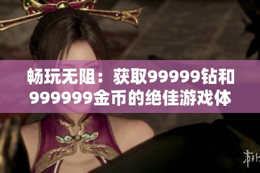 畅玩无阻：获取99999钻和999999金币的绝佳游戏体验