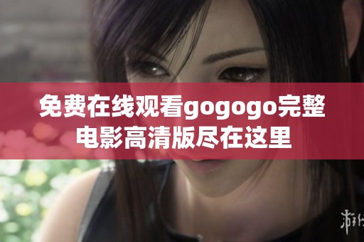 免费在线观看gogogo完整电影高清版尽在这里