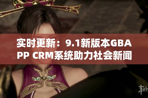 实时更新：9.1新版本GBAPP CRM系统助力社会新闻领域全面升级