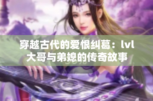 穿越古代的爱恨纠葛：lvl大哥与弟媳的传奇故事