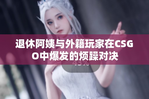 退休阿姨与外籍玩家在CSGO中爆发的烦躁对决