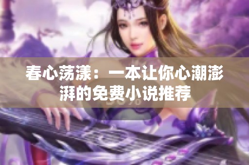 春心荡漾：一本让你心潮澎湃的免费小说推荐