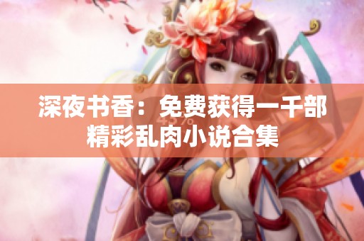 深夜书香：免费获得一千部精彩乱肉小说合集