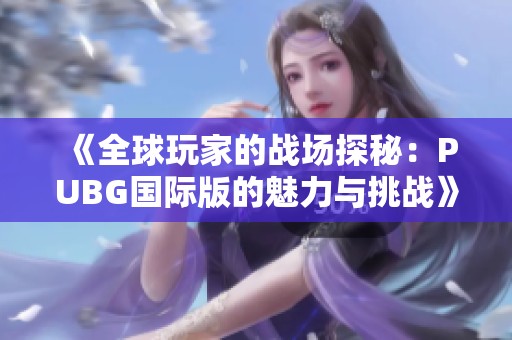 《全球玩家的战场探秘：PUBG国际版的魅力与挑战》