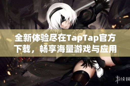 全新体验尽在TapTap官方下载，畅享海量游戏与应用！