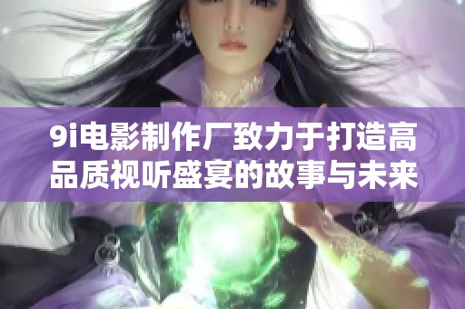 9i电影制作厂致力于打造高品质视听盛宴的故事与未来