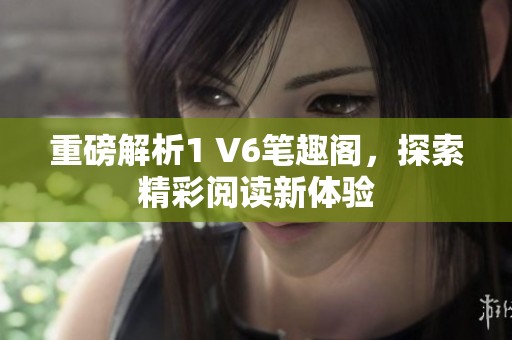 重磅解析1 V6笔趣阁，探索精彩阅读新体验