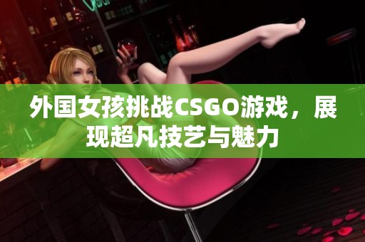 外国女孩挑战CSGO游戏，展现超凡技艺与魅力