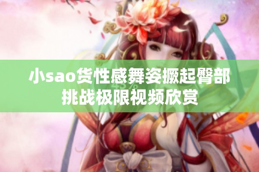 小sao货性感舞姿撅起臀部挑战极限视频欣赏