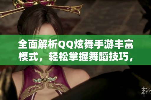 全面解析QQ炫舞手游丰富模式，轻松掌握舞蹈技巧，畅享音乐带来的无限乐趣