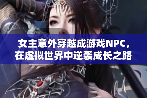 女主意外穿越成游戏NPC，在虚拟世界中逆袭成长之路