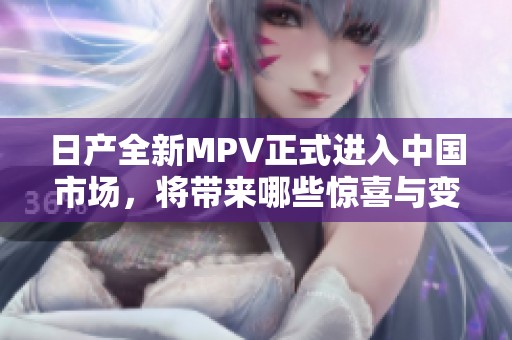 日产全新MPV正式进入中国市场，将带来哪些惊喜与变化