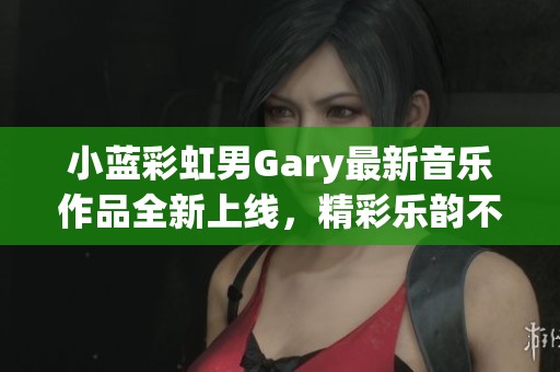 小蓝彩虹男Gary最新音乐作品全新上线，精彩乐韵不容错过