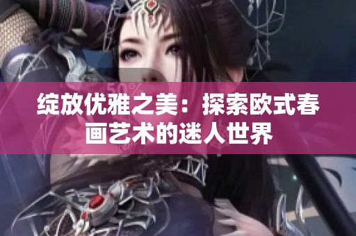 绽放优雅之美：探索欧式春画艺术的迷人世界