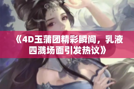 《4D玉蒲团精彩瞬间，乳液四溅场面引发热议》