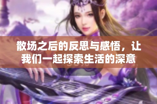 散场之后的反思与感悟，让我们一起探索生活的深意