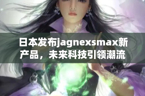 日本发布jagnexsmax新产品，未来科技引领潮流