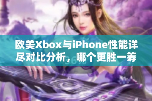 欧美Xbox与iPhone性能详尽对比分析，哪个更胜一筹