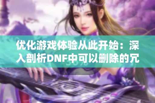 优化游戏体验从此开始：深入剖析DNF中可以删除的冗余系统功能